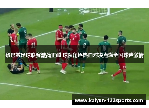 黎巴嫩足球联赛激战正酣 球队角逐热血对决点燃全国球迷激情